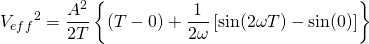 \displaystyle {{V}_{eff}}^{2}=\frac{{{A}^{2}}}{2T}\left\{ (T-0)+\frac{1}{2\omega }\left[ \sin (2\omega T)-\sin (0) \right] \right\}